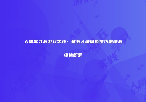 大学学习与游戏实践：第五人格角色技巧解析与经验积累