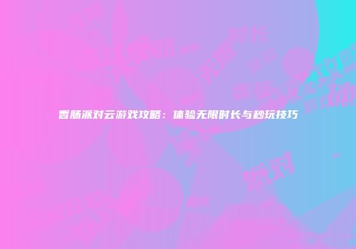 香肠派对云游戏攻略：体验无限时长与秒玩技巧