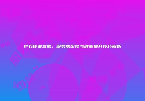 炉石传说攻略：服务器切换与胜率提升技巧解析