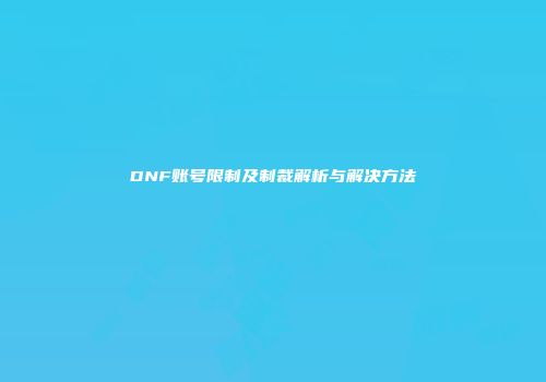 DNF账号限制及制裁解析与解决方法