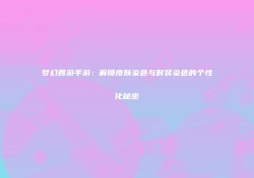 梦幻西游手游：解锁皮肤染色与时装染色的个性化秘密