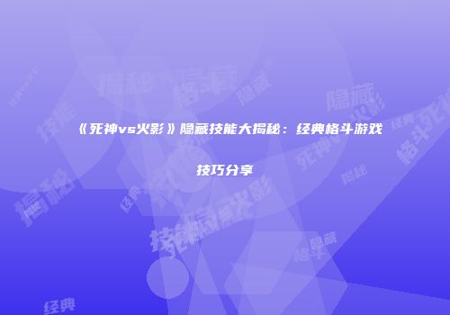《死神vs火影》隐藏技能大揭秘：经典格斗游戏技巧分享