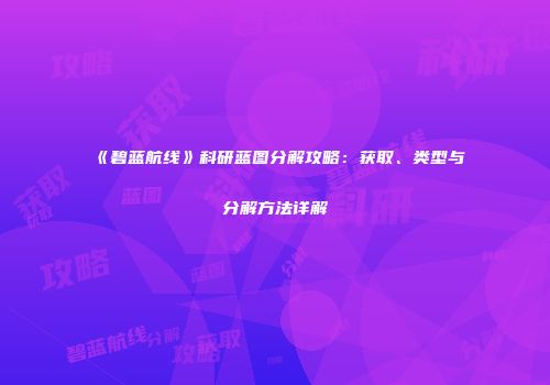 《碧蓝航线》科研蓝图分解攻略：获取、类型与分解方法详解
