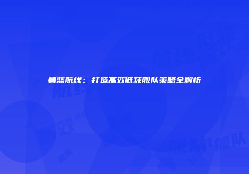碧蓝航线：打造高效低耗舰队策略全解析