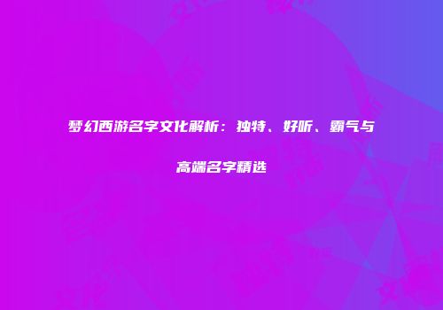 梦幻西游名字文化解析：独特、好听、霸气与高端名字精选