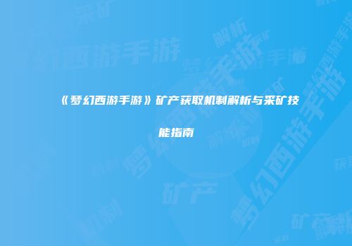 《梦幻西游手游》矿产获取机制解析与采矿技能指南