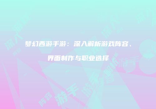 梦幻西游手游：深入解析游戏阵容、界面制作与职业选择