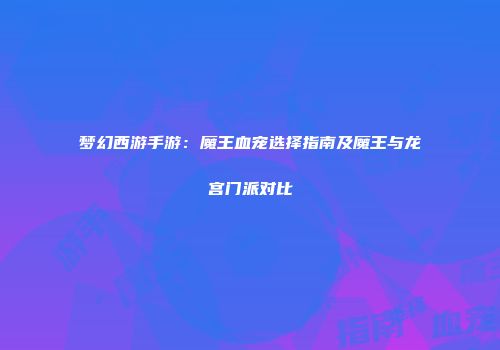 梦幻西游手游：魔王血宠选择指南及魔王与龙宫门派对比
