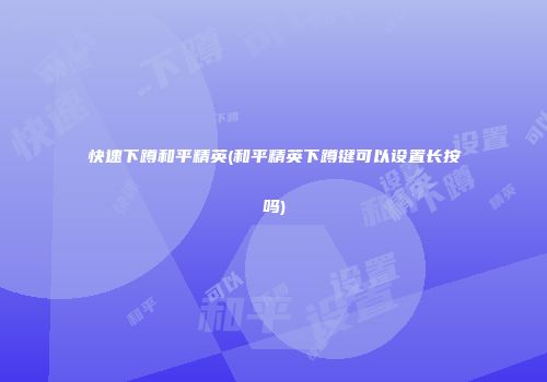 快速下蹲和平精英(和平精英下蹲键可以设置长按吗)