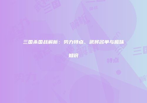 三国杀国战解析：势力特点、武将名单与趣味知识