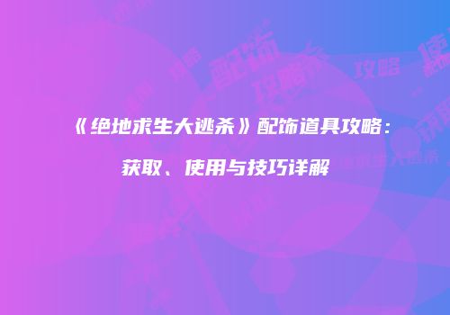 《绝地求生大逃杀》配饰道具攻略：获取、使用与技巧详解