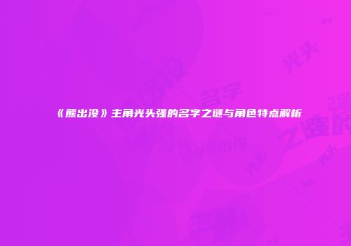《熊出没》主角光头强的名字之谜与角色特点解析