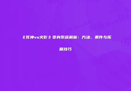 《死神vs火影》变身系统解析：方法、条件与拓展技巧