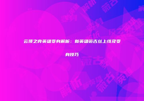 云顶之弈英雄变身解析：新英雄薇古丝上线及变身技巧