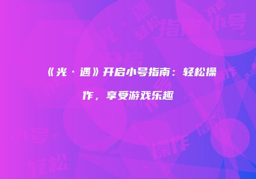 《光·遇》开启小号指南：轻松操作，享受游戏乐趣