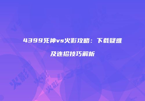 4399死神vs火影攻略：下载疑难及连招技巧解析