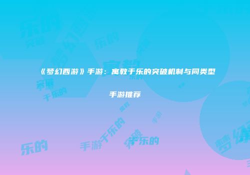 《梦幻西游》手游：寓教于乐的突破机制与同类型手游推荐