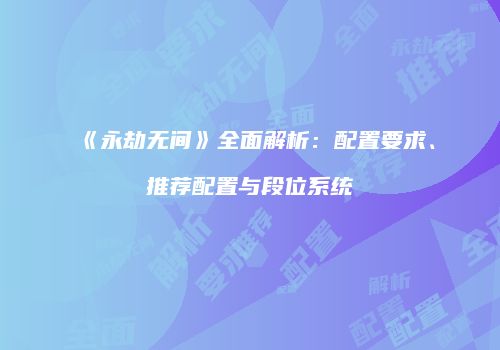 《永劫无间》全面解析：配置要求、推荐配置与段位系统