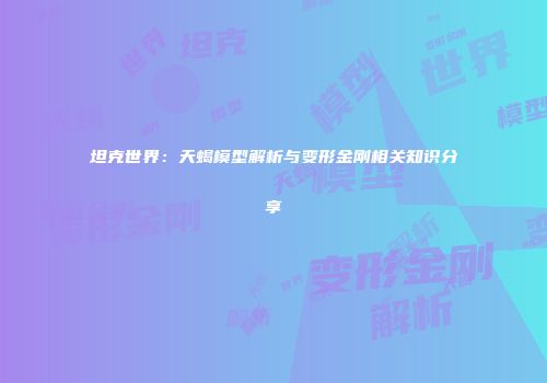 坦克世界：天蝎模型解析与变形金刚相关知识分享