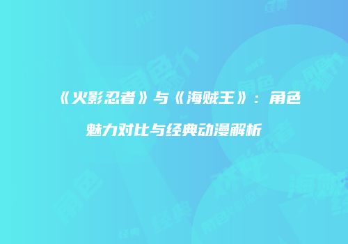 《火影忍者》与《海贼王》：角色魅力对比与经典动漫解析