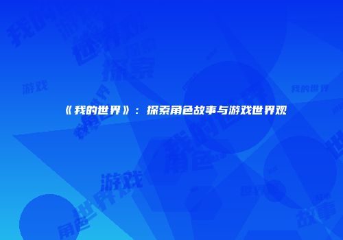 《我的世界》：探索角色故事与游戏世界观