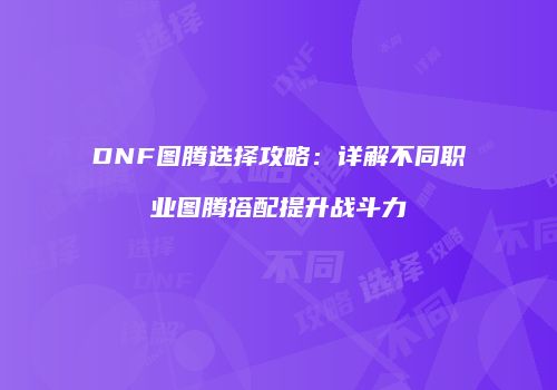 DNF图腾选择攻略：详解不同职业图腾搭配提升战斗力
