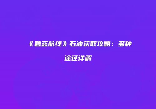 《碧蓝航线》石油获取攻略：多种途径详解