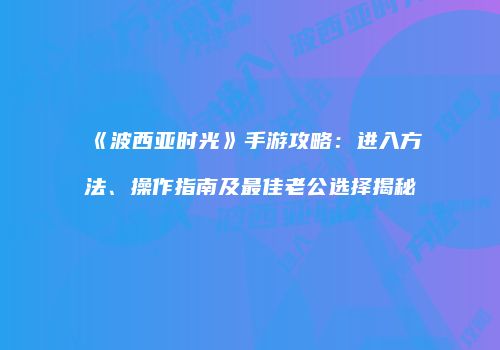 《波西亚时光》手游攻略：进入方法、操作指南及最佳老公选择揭秘