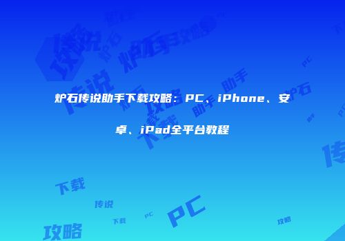 炉石传说助手下载攻略：PC、iPhone、安卓、iPad全平台教程