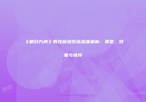 《明日方舟》男性模组系统深度解析：类型、效果与推荐