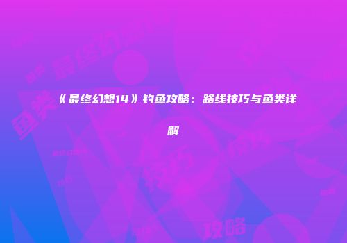 《最终幻想14》钓鱼攻略：路线技巧与鱼类详解