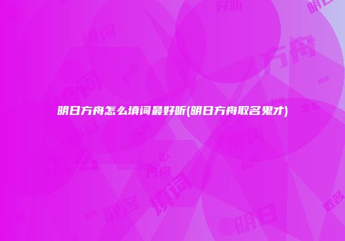 明日方舟怎么填词最好听(明日方舟取名鬼才)