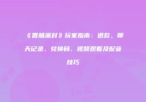 《香肠派对》玩家指南：退款、聊天记录、兑换码、视频观看及配音技巧