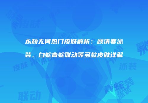 永劫无间热门皮肤解析：顾清寒泳装、白蛇青蛇联动等多款皮肤详解