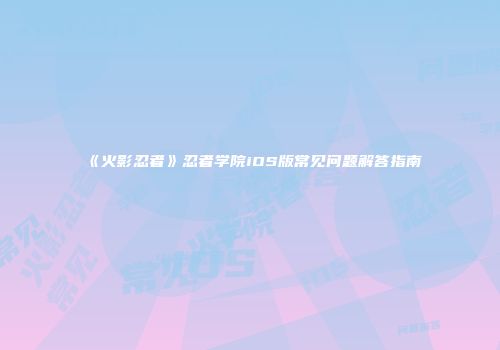 《火影忍者》忍者学院iOS版常见问题解答指南