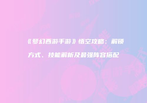 《梦幻西游手游》悟空攻略：解锁方式、技能解析及最强阵容搭配
