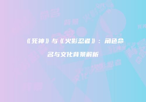 《死神》与《火影忍者》：角色命名与文化背景解析