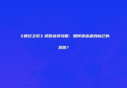 《明日之后》武器选择攻略：如何挑选适合自己的武器？