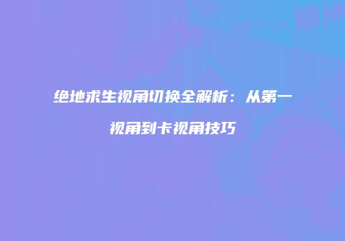绝地求生视角切换全解析：从第一视角到卡视角技巧