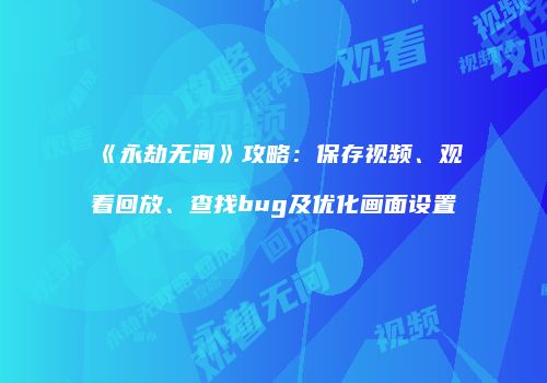 《永劫无间》攻略：保存视频、观看回放、查找bug及优化画面设置
