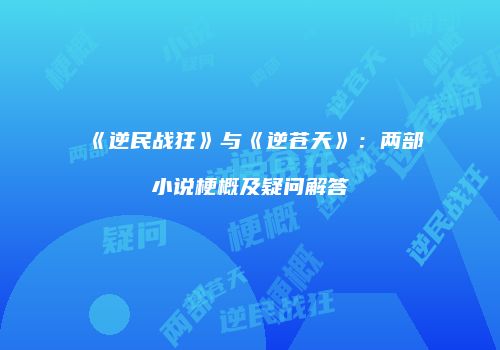 《逆民战狂》与《逆苍天》：两部小说梗概及疑问解答