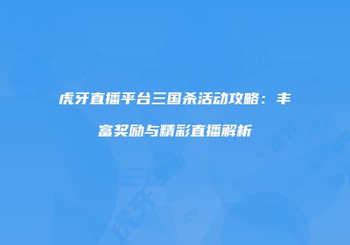 虎牙直播平台三国杀活动攻略：丰富奖励与精彩直播解析