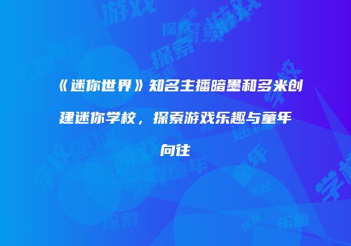 《迷你世界》知名主播暗墨和多米创建迷你学校，探索游戏乐趣与童年向往