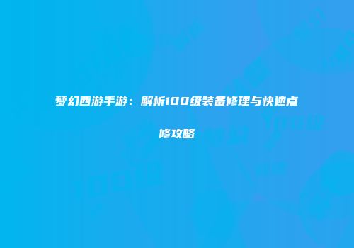 梦幻西游手游：解析100级装备修理与快速点修攻略