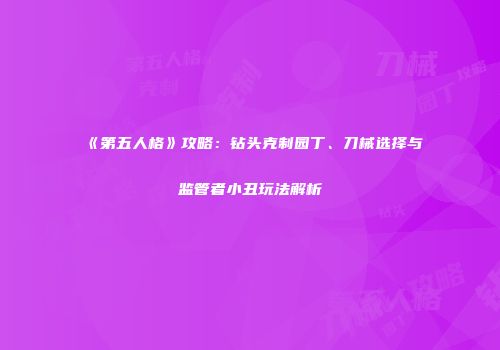 《第五人格》攻略：钻头克制园丁、刀械选择与监管者小丑玩法解析