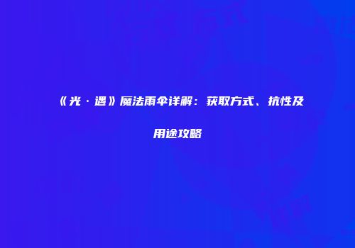《光·遇》魔法雨伞详解：获取方式、抗性及用途攻略