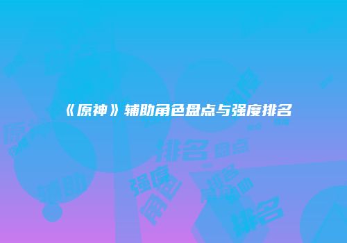 《原神》辅助角色盘点与强度排名