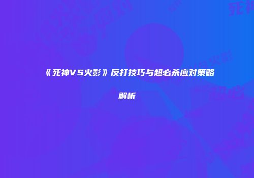 《死神VS火影》反打技巧与超必杀应对策略解析