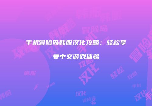 手机冒险岛韩服汉化攻略：轻松享受中文游戏体验
