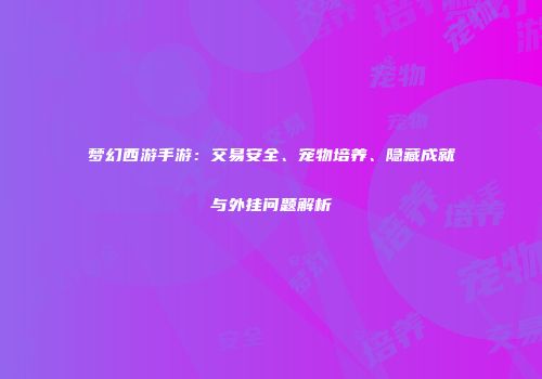 梦幻西游手游：交易安全、宠物培养、隐藏成就与外挂问题解析